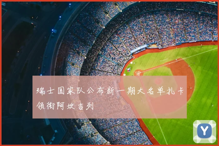 瑞士国家队公布新一期大名单扎卡领衔阿坎吉列