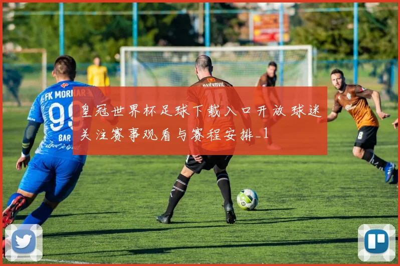 皇冠世界杯足球下载入口开放 球迷关注赛事观看与赛程安排_1