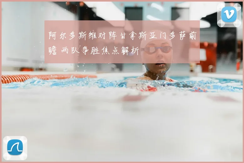 阿尔多斯维对阵甘拿斯亚门多萨前瞻 两队争胜焦点解析