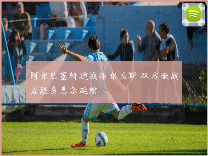 阿尔巴塞特迎战布尔戈斯 双方激战后胜负悬念延续