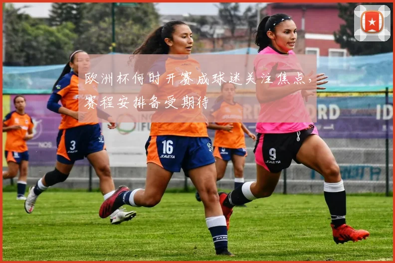 欧洲杯何时开赛成球迷关注焦点,赛程安排备受期待