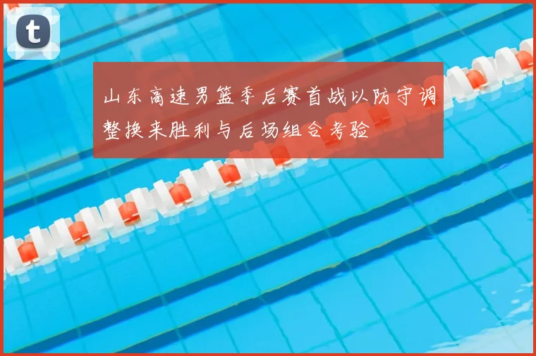 山东高速男篮季后赛首战以防守调整换来胜利与后场组合考验