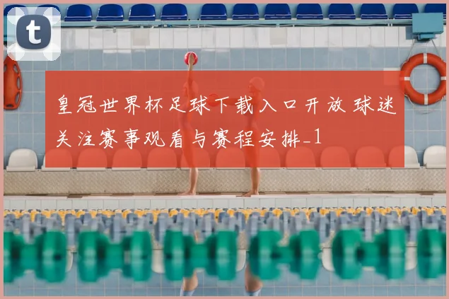 皇冠世界杯足球下载入口开放 球迷关注赛事观看与赛程安排_1