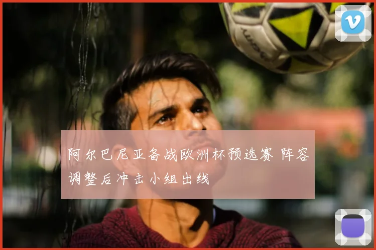 阿尔巴尼亚备战欧洲杯预选赛 阵容调整后冲击小组出线
