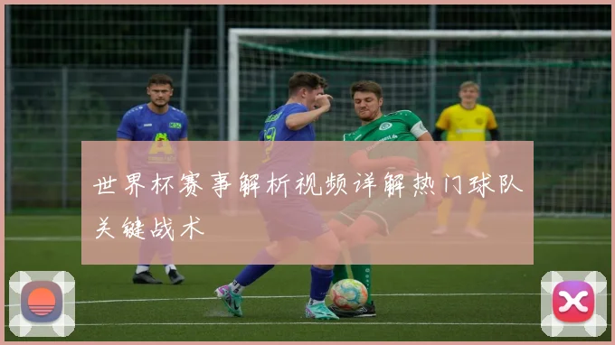 世界杯赛事解析视频详解热门球队关键战术
