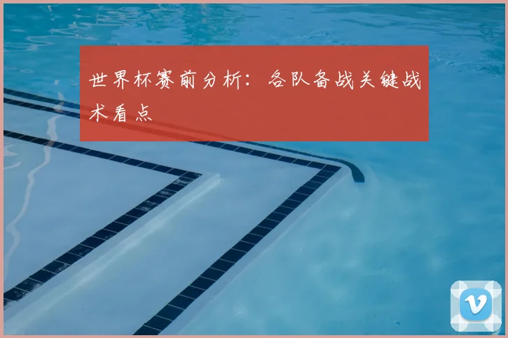 世界杯赛前分析：各队备战关键战术看点