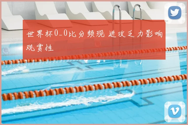 世界杯0_0比分频现 进攻乏力影响观赏性