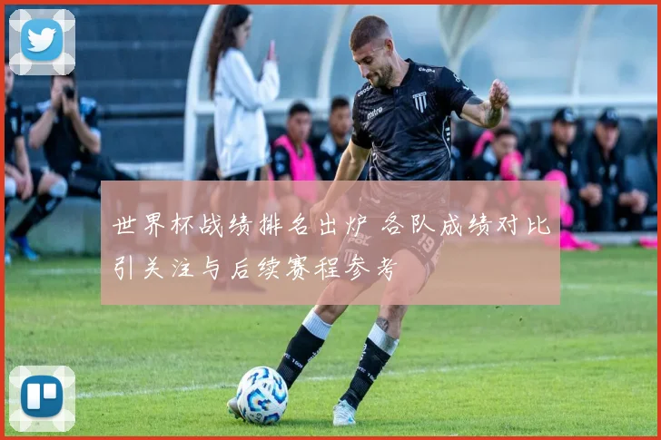 世界杯战绩排名出炉 各队成绩对比引关注与后续赛程参考