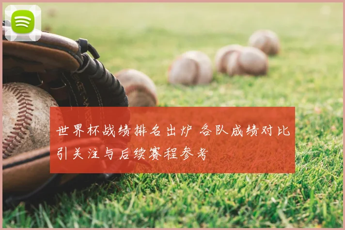 世界杯战绩排名出炉 各队成绩对比引关注与后续赛程参考