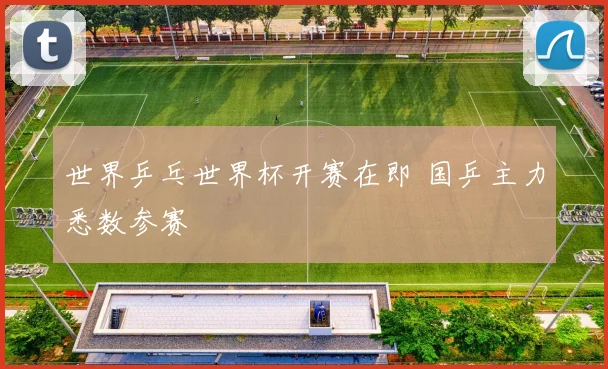 世界乒乓世界杯开赛在即 国乒主力悉数参赛