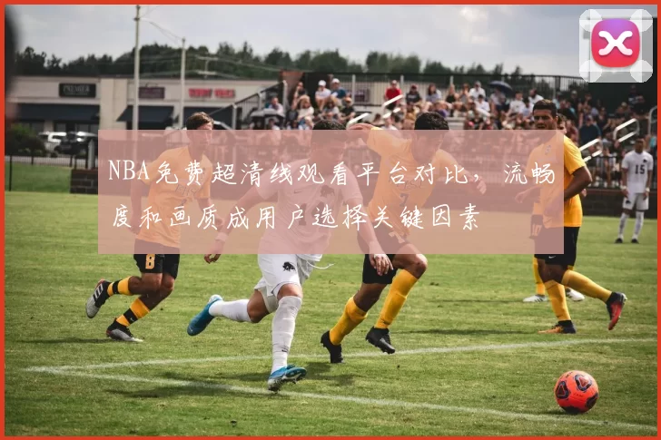 NBA免费超清线观看平台对比,流畅度和画质成用户选择关键因素