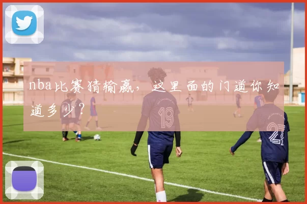 nba比赛猜输赢，这里面的门道你知道多少？