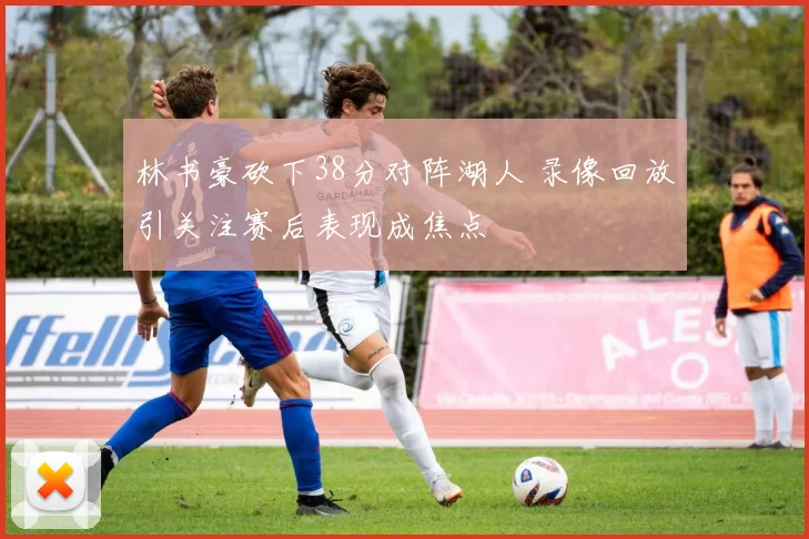林书豪砍下38分对阵湖人 录像回放引关注赛后表现成焦点
