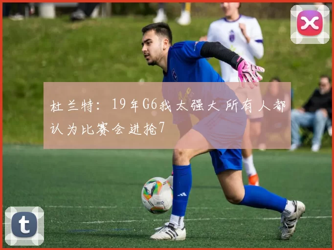 杜兰特:19年G6我太强大 所有人都认为比赛会进抢7