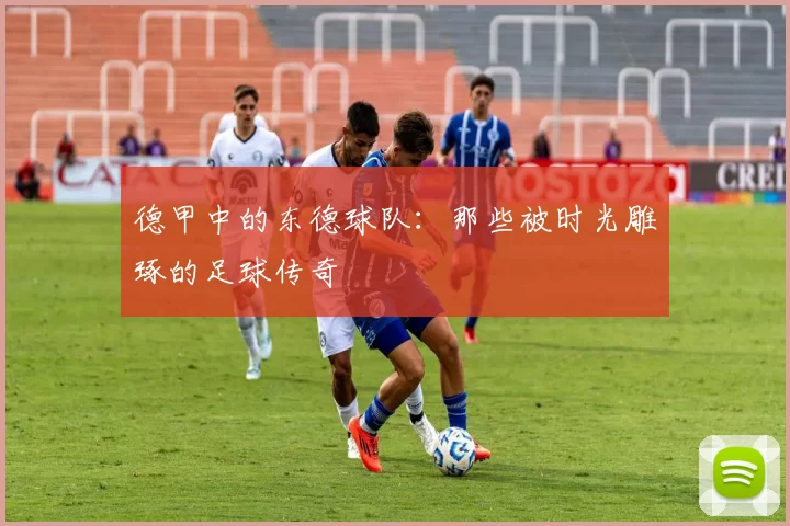 德甲中的东德球队:那些被时光雕琢的足球传奇