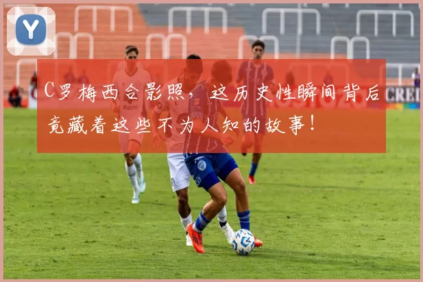 C罗梅西合影照,这历史性瞬间背后竟藏着这些不为人知的故事!