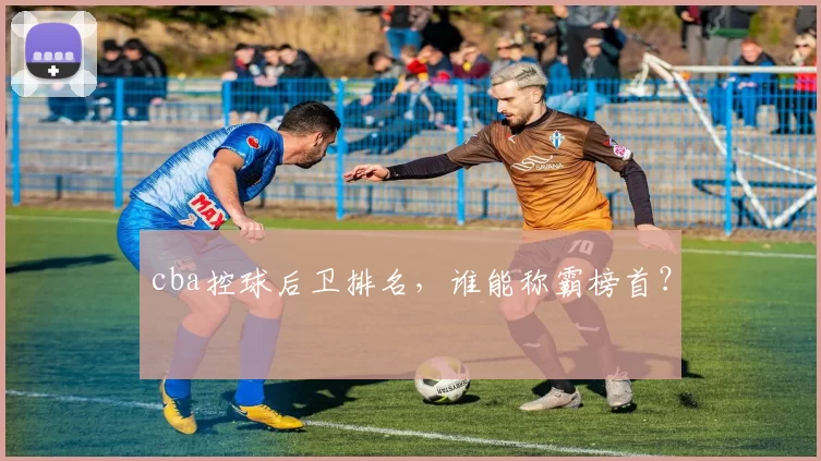 cba控球后卫排名,谁能称霸榜首?