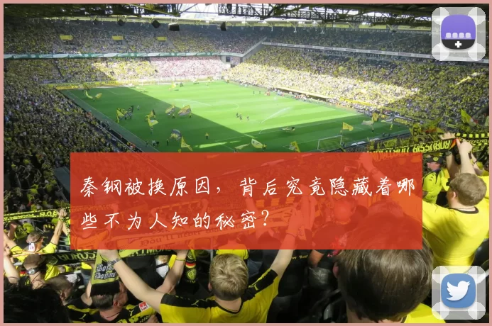 秦钢被换原因，背后究竟隐藏着哪些不为人知的秘密？