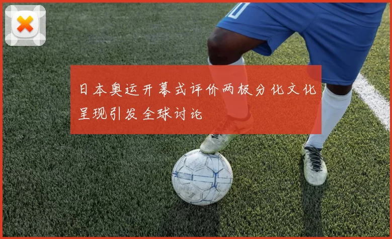 日本奥运开幕式评价两极分化文化呈现引发全球讨论