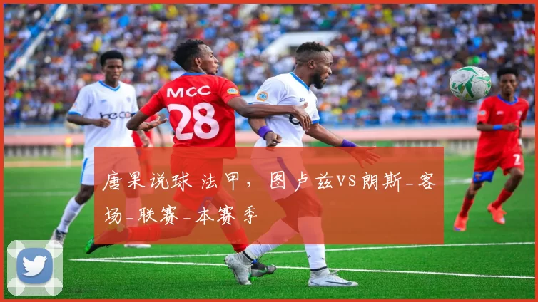 唐果说球 法甲,图卢兹vs朗斯_客场_联赛_本赛季