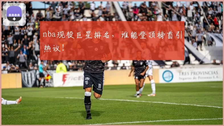 nba现役巨星排名,谁能登顶榜首引热议!