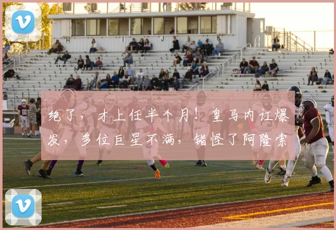 绝了,才上任半个月!皇马内讧爆发,多位巨星不满,错怪了阿隆索