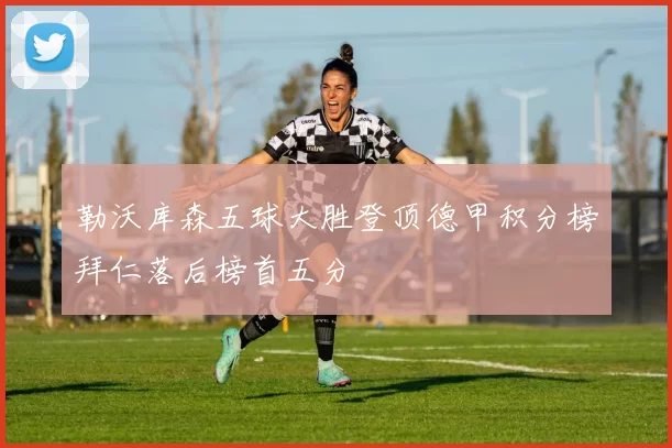 勒沃库森五球大胜登顶德甲积分榜拜仁落后榜首五分