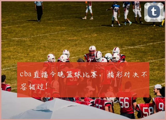 cba直播今晚篮球比赛，精彩对决不容错过！