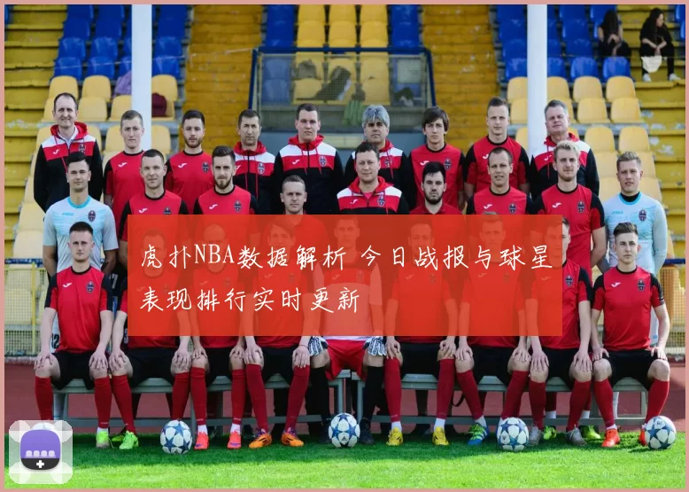 虎扑NBA数据解析 今日战报与球星表现排行实时更新