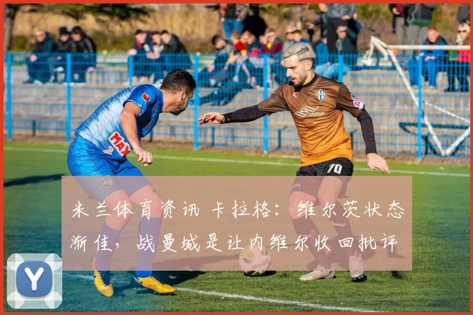 米兰体育资讯 卡拉格：维尔茨状态渐佳，战曼城是让内维尔收回批评的机会_勒沃库森_利物浦