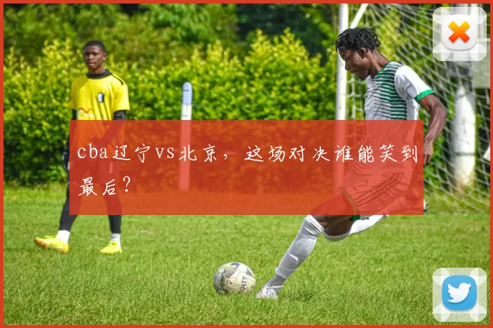 cba辽宁vs北京，这场对决谁能笑到最后？