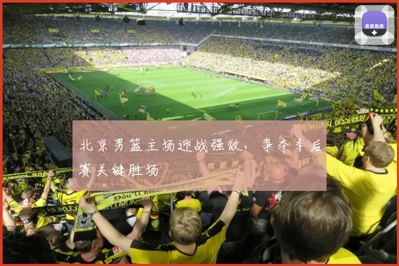 北京男篮主场迎战强敌,争夺季后赛关键胜场