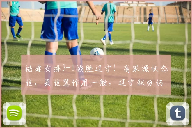 福建女排3-1战胜辽宁！高家源状态佳，吴佳慧作用一般，辽宁积分仍垫底