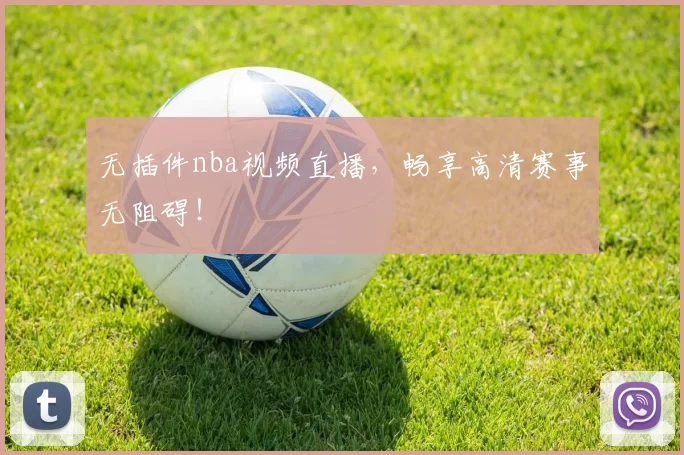 无插件nba视频直播,畅享高清赛事无阻碍!