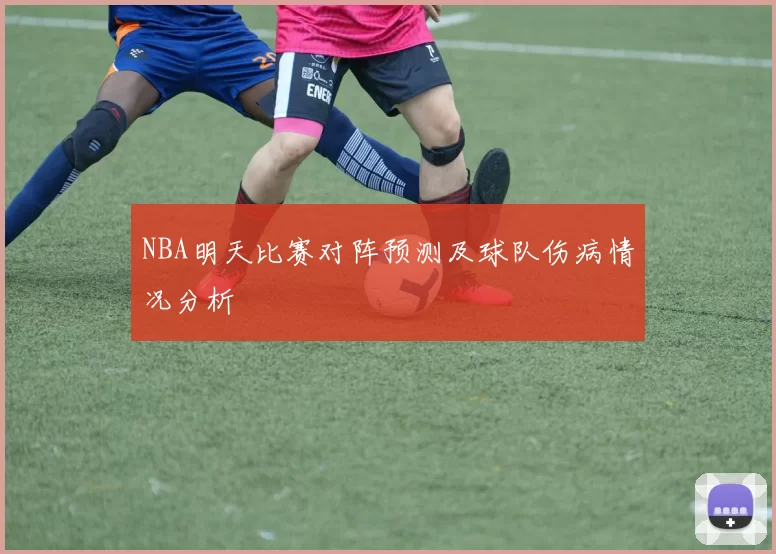 NBA明天比赛对阵预测及球队伤病情况分析