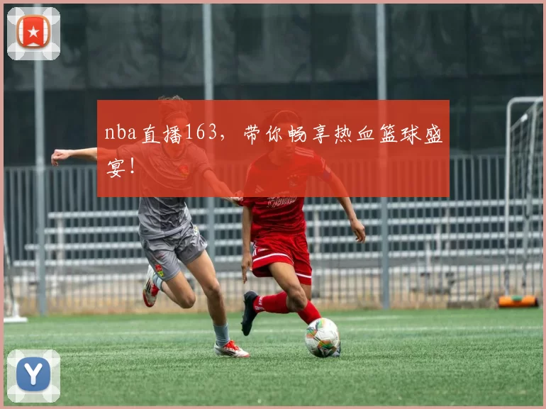 nba直播163,带你畅享热血篮球盛宴!