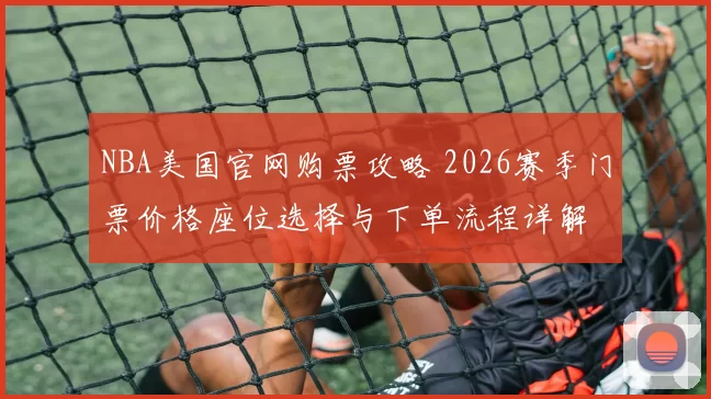 NBA美国官网购票攻略 2026赛季门票价格座位选择与下单流程详解