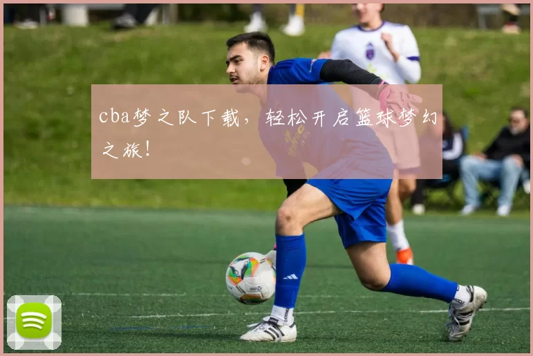 cba梦之队下载，轻松开启篮球梦幻之旅！