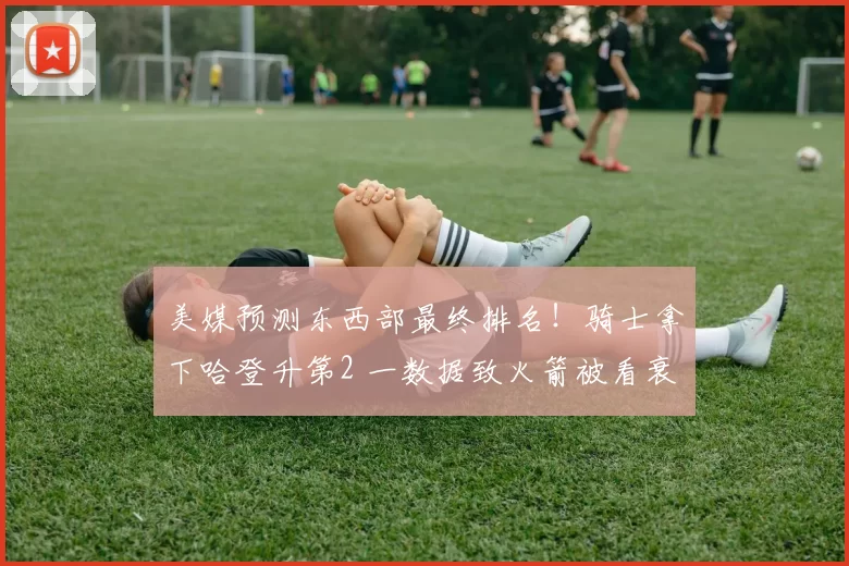 美媒预测东西部最终排名！骑士拿下哈登升第2 一数据致火箭被看衰