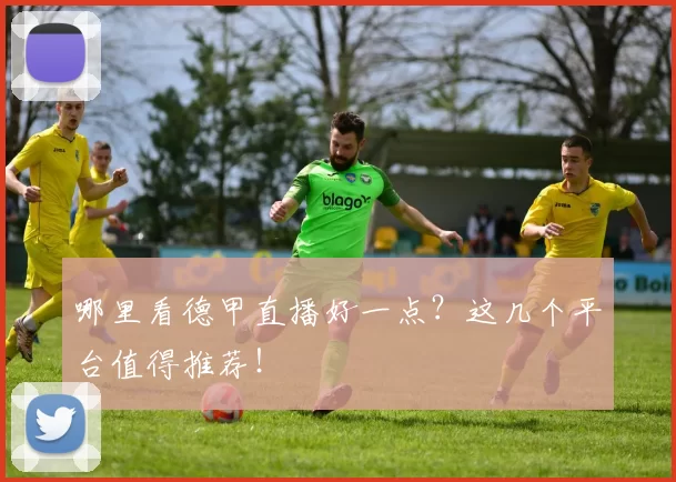 哪里看德甲直播好一点？这几个平台值得推荐！