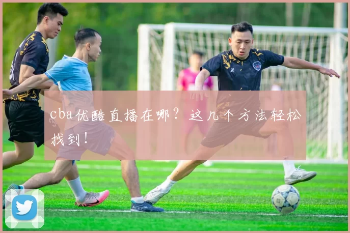 cba优酷直播在哪？这几个方法轻松找到！