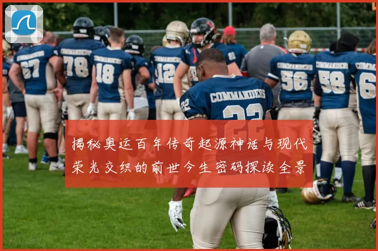 揭秘奥运百年传奇起源神话与现代荣光交织的前世今生密码探读全景