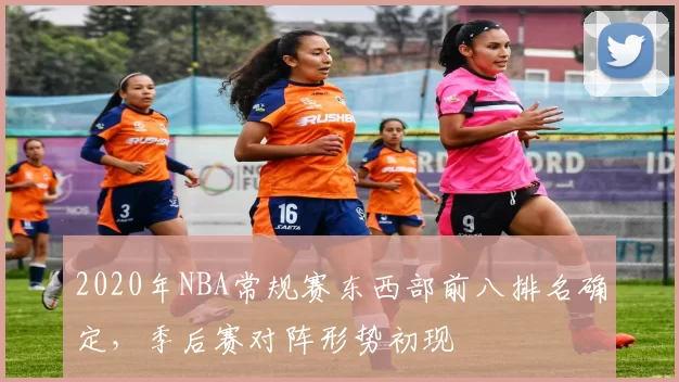 2020年NBA常规赛东西部前八排名确定，季后赛对阵形势初现