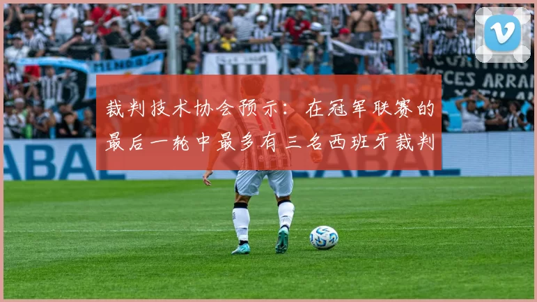 裁判技术协会预示：在冠军联赛的最后一轮中最多有三名西班牙裁判