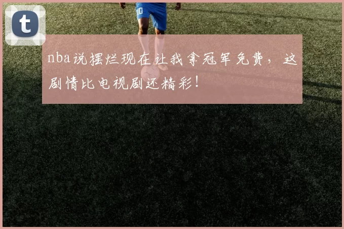 nba说摆烂现在让我拿冠军免费，这剧情比电视剧还精彩！