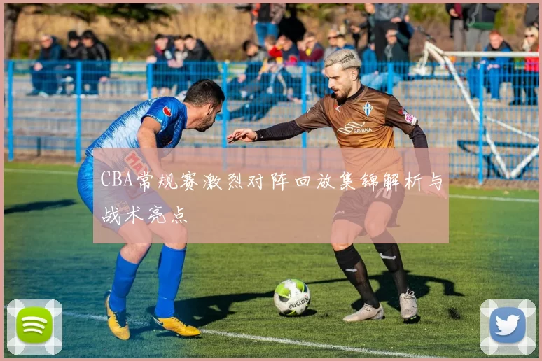 CBA常规赛激烈对阵回放集锦解析与战术亮点