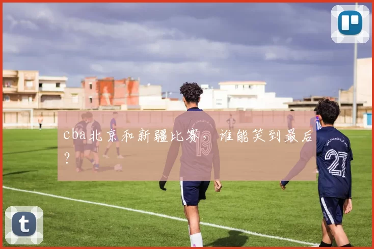 cba北京和新疆比赛，谁能笑到最后？