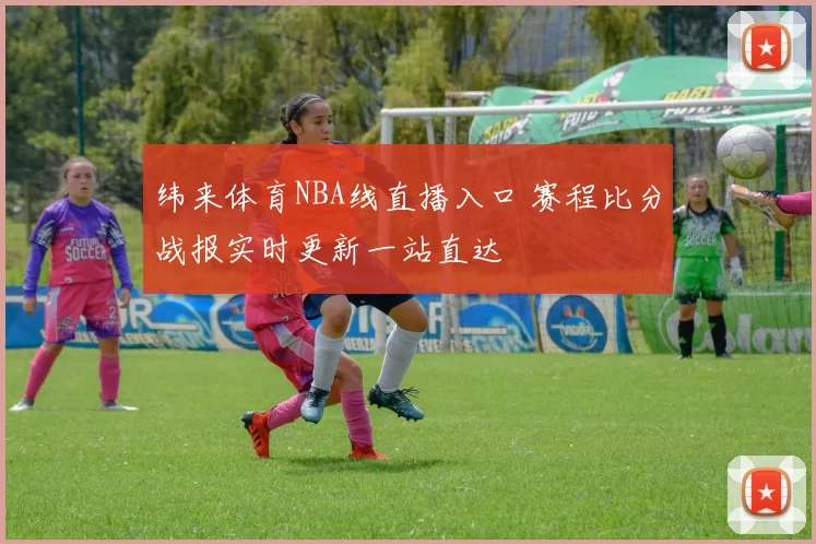 纬来体育NBA线直播入口 赛程比分战报实时更新一站直达