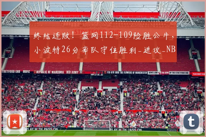 终结连败！篮网112-109险胜公牛，小波特26分率队守住胜利_进攻_NBA_网队