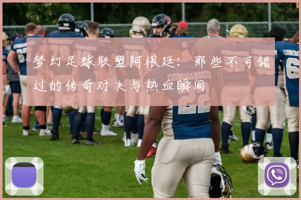 梦幻足球联盟阿根廷:那些不可错过的传奇对决与热血瞬间